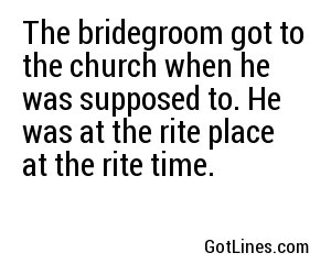 The bridegroom got to the church when he was supposed to. He was at the rite place at the rite time.
