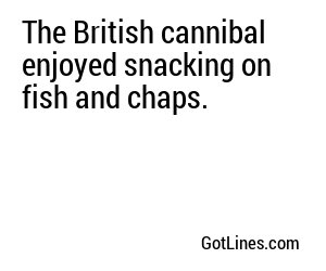 The British cannibal enjoyed snacking on fish and chaps.
