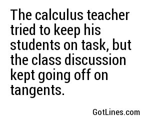 The calculus teacher tried to keep his students on task, but the class discussion kept going off on tangents.
