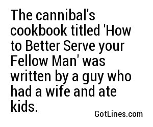The cannibal's cookbook titled 'How to Better Serve your Fellow Man' was written by a guy who had a wife and ate kids.
