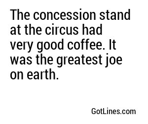 The concession stand at the circus had very good coffee. It was the greatest joe on earth.
