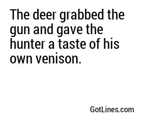 The deer grabbed the gun and gave the hunter a taste of his own venison.

