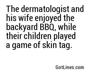 The dermatologist and his wife enjoyed the backyard BBQ, while their children played a game of skin tag.