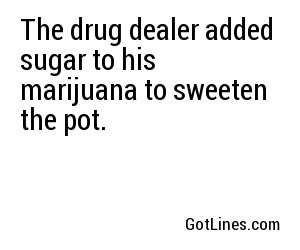 The drug dealer added sugar to his marijuana to sweeten the pot.
