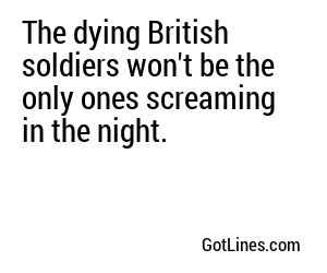The dying British soldiers won't be the only ones screaming in the night.
