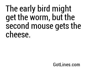 The early bird might get the worm, but the second mouse gets the cheese. 