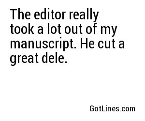 The editor really took a lot out of my manuscript. He cut a great dele.
