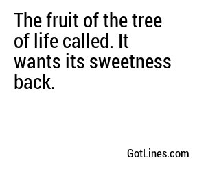 The fruit of the tree of life called. It wants its sweetness back.
