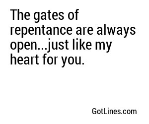 The gates of repentance are always open...just like my heart for you.