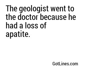 The geologist went to the doctor because he had a loss of apatite.
