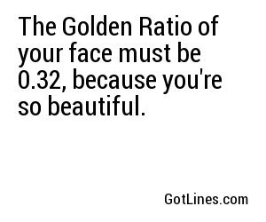The Golden Ratio of your face must be 0.32, because you're so beautiful.
