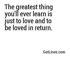 The greatest thing you'll ever learn is just to love and to be loved in return.