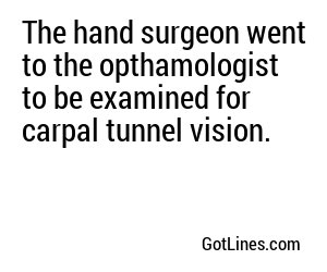 The hand surgeon went to the opthamologist to be examined for carpal tunnel vision.
