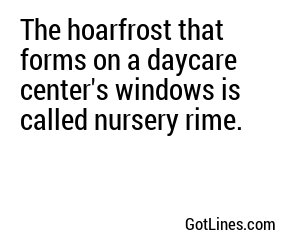 The hoarfrost that forms on a daycare center's windows is called nursery rime.
