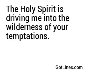 The Holy Spirit is driving me into the wilderness of your temptations.
