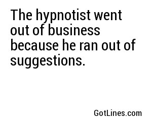 The hypnotist went out of business because he ran out of suggestions.
