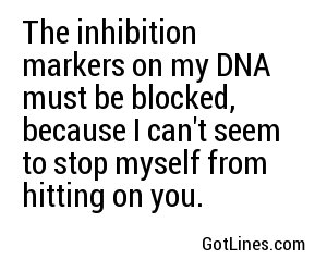 The inhibition markers on my DNA must be blocked, because I can't seem to stop myself from hitting on you.