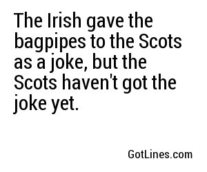 The Irish gave the bagpipes to the Scots as a joke, but the Scots haven't got the joke yet.