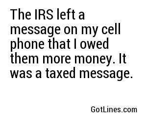 The IRS left a message on my cell phone that I owed them more money. It was a taxed message.
