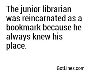 The junior librarian was reincarnated as a bookmark because he always knew his place.
