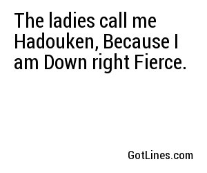 The ladies call me Hadouken, Because I am Down right Fierce.
