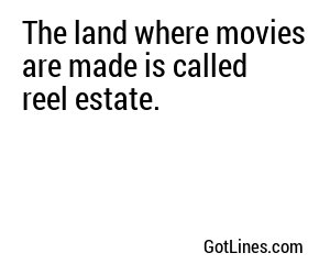 The land where movies are made is called reel estate.
