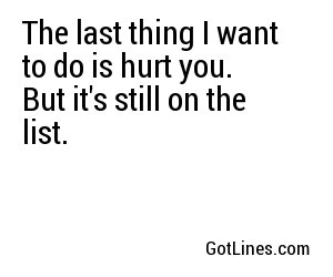 The last thing I want to do is hurt you. But it's still on the list.