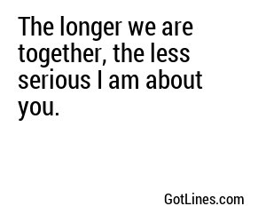 The longer we are together, the less serious I am about you.

