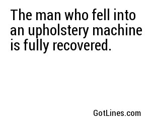 The man who fell into an upholstery machine is fully recovered.