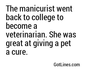 The manicurist went back to college to become a veterinarian. She was great at giving a pet a cure.
