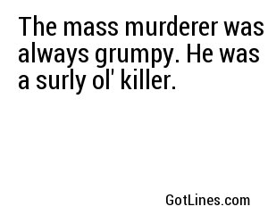 The mass murderer was always grumpy. He was a surly ol' killer.
