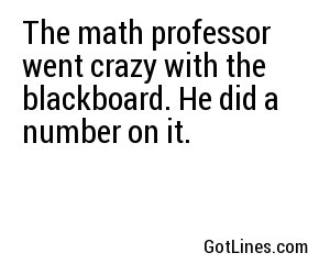 The math professor went crazy with the blackboard. He did a number on it.