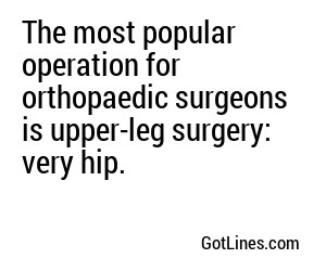 The most popular operation for orthopaedic surgeons is upper-leg surgery: very hip.

