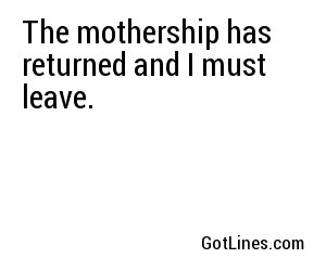 The mothership has returned and I must leave.