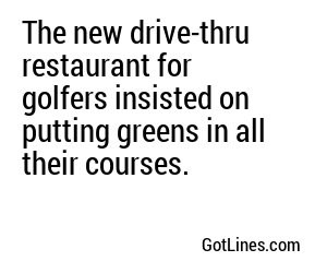 The new drive-thru restaurant for golfers insisted on putting greens in all their courses.
