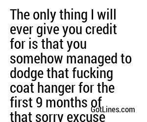 The only thing I will ever give you credit for is that you somehow managed to dodge that fucking coat hanger for the first 9 months of that sorry excuse that you call a life!