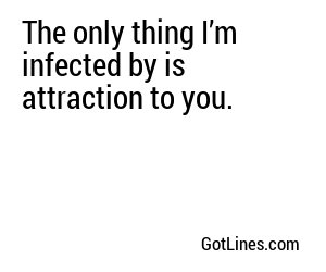 The only thing I’m infected by is attraction to you.
