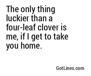 The only thing luckier than a four-leaf clover is me, if I get to take you home.
