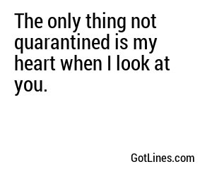 The only thing not quarantined is my heart when I look at you.
