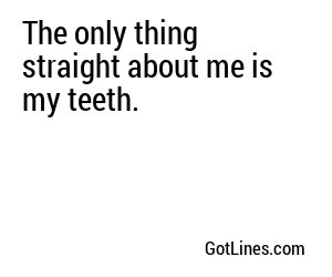 The only thing straight about me is my teeth.
