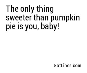 The only thing sweeter than pumpkin pie is you, baby! 
