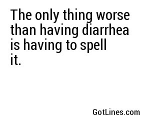 The only thing worse than having diarrhea is having to spell it.
