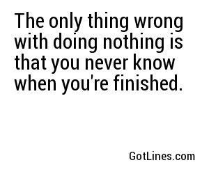The only thing wrong with doing nothing is that you never know when you're finished.
