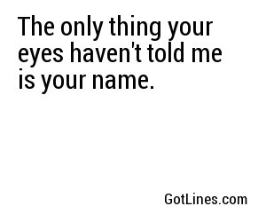 The only thing your eyes haven't told me is your name.