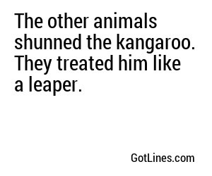 The other animals shunned the kangaroo. They treated him like a leaper.
