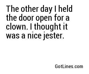 The other day I held the door open for a clown. I thought it was a nice jester.
