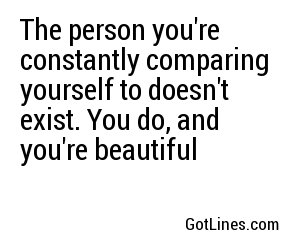 The person you're constantly comparing yourself to doesn't exist. You do, and you're beautiful