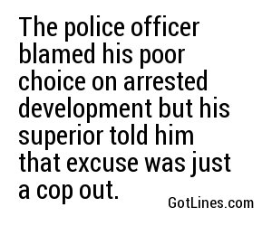 The police officer blamed his poor choice on arrested development but his superior told him that excuse was just a cop out.
