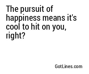 The pursuit of happiness means it's cool to hit on you, right?