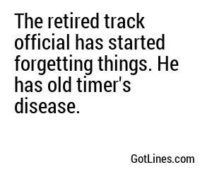The retired track official has started forgetting things. He has old timer's disease.
